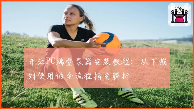 开云PC端登录器安装教程：从下载到使用的全流程指南解析