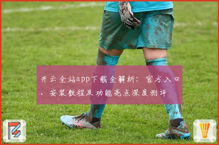 开云全站app下载全解析：官方入口、安装教程及功能亮点深度测评