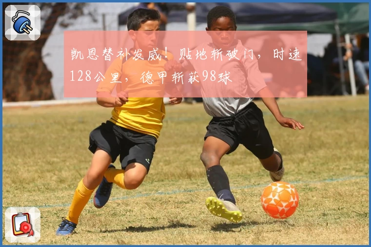 凯恩替补发威！贴地斩破门，时速128公里，德甲斩获98球