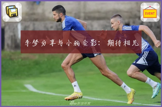 李梦分享与小狗合影：期待相见