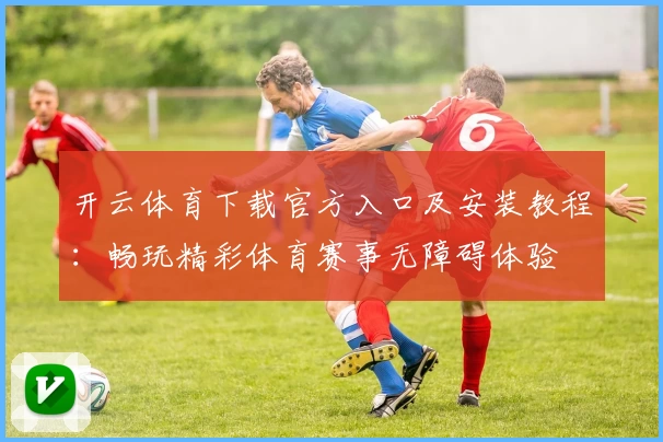 开云体育下载官方入口及安装教程：畅玩精彩体育赛事无障碍体验