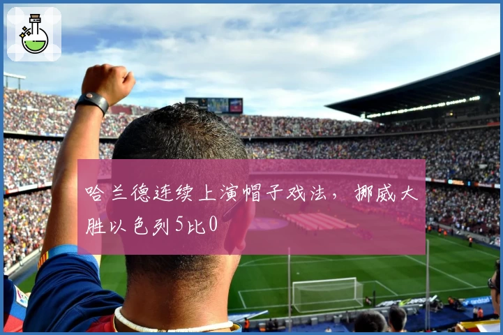 哈兰德连续上演帽子戏法，挪威大胜以色列5比0