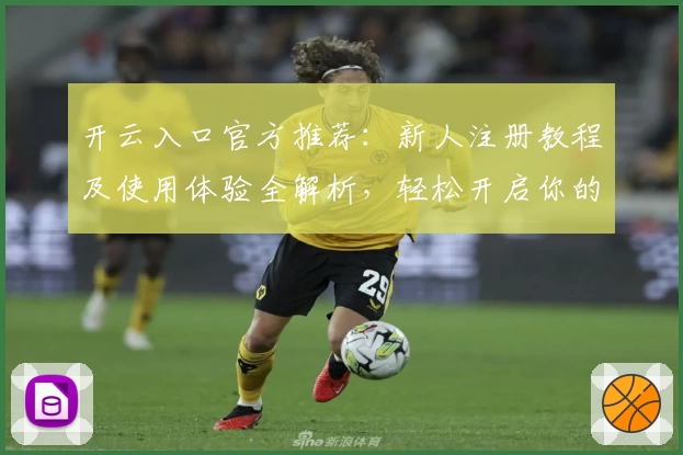 开云入口官方推荐：新人注册教程及使用体验全解析，轻松开启你的便捷之旅