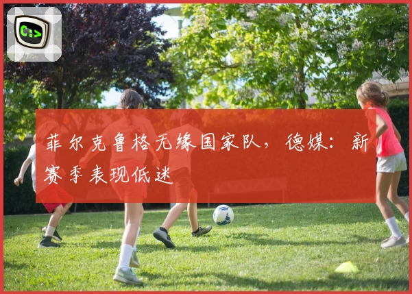 菲尔克鲁格无缘国家队,德媒:新赛季表现低迷