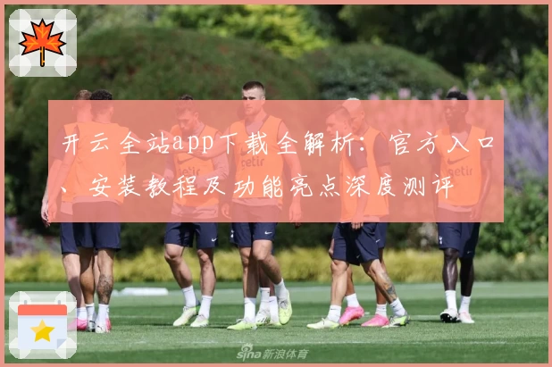 开云全站app下载全解析：官方入口、安装教程及功能亮点深度测评