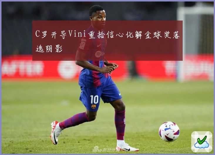 C罗开导Vini重拾信心化解金球奖落选阴影