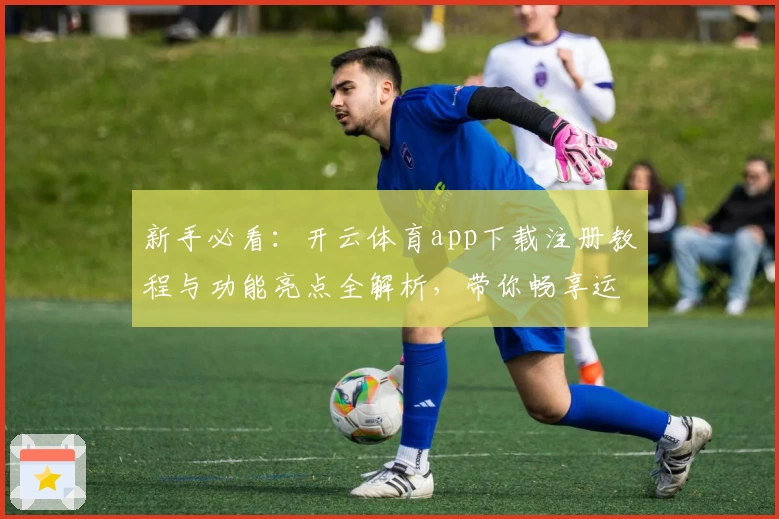 新手必看：开云体育app下载注册教程与功能亮点全解析，带你畅享运动魅力