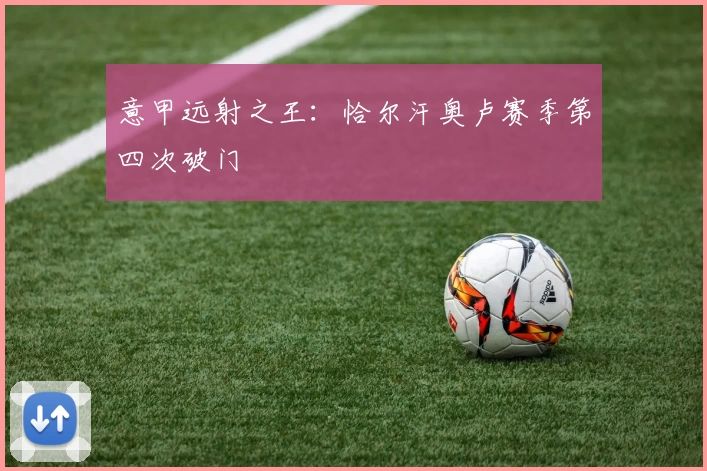 意甲远射之王：恰尔汗奥卢赛季第四次破门