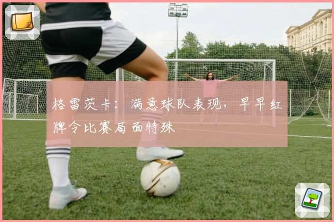 格雷茨卡：满意球队表现，早早红牌令比赛局面特殊