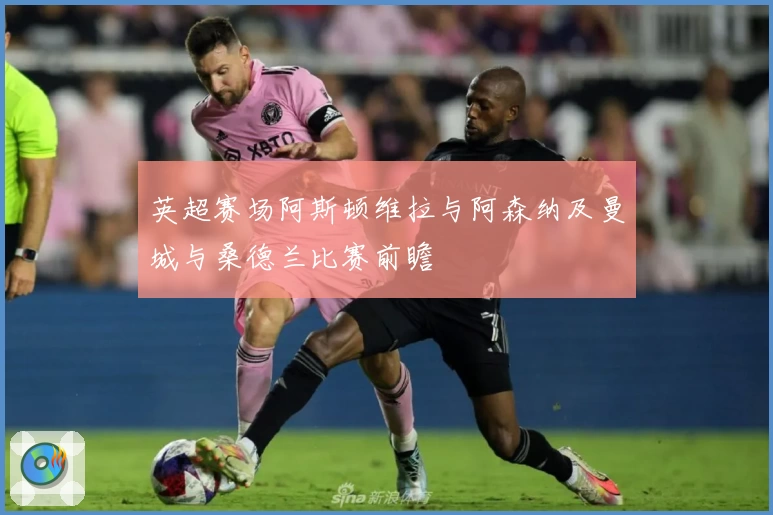 英超赛场阿斯顿维拉与阿森纳及曼城与桑德兰比赛前瞻