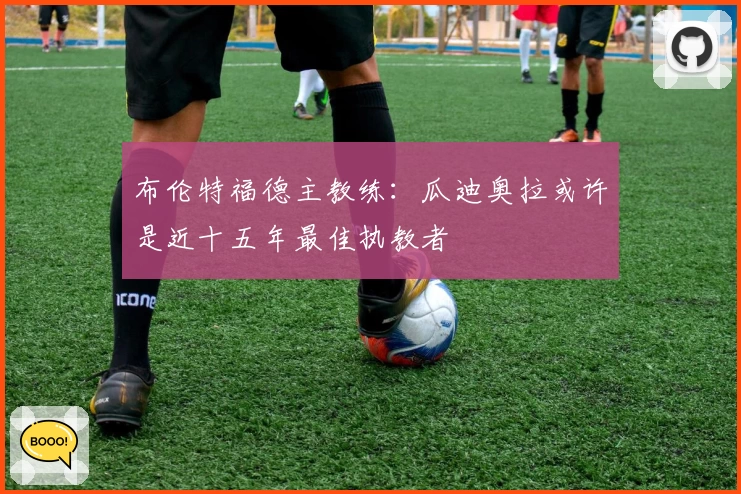 布伦特福德主教练：瓜迪奥拉或许是近十五年最佳执教者