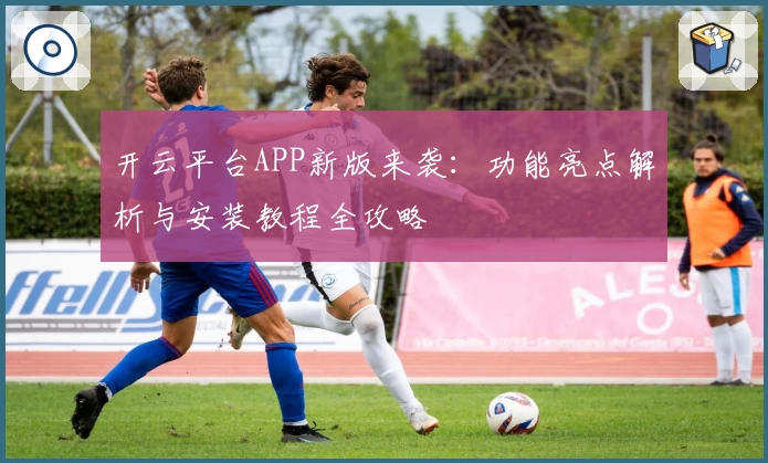 开云平台APP新版来袭：功能亮点解析与安装教程全攻略