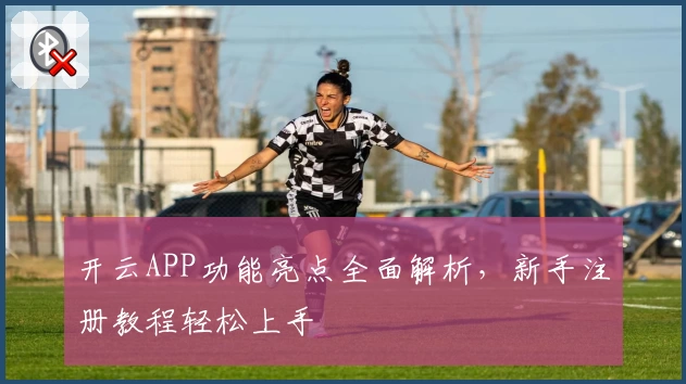 开云APP功能亮点全面解析，新手注册教程轻松上手