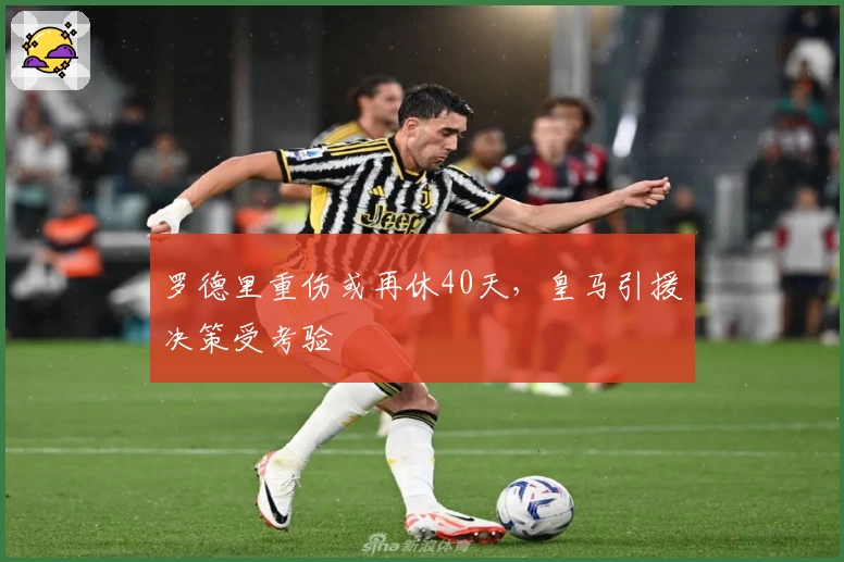 罗德里重伤或再休40天，皇马引援决策受考验