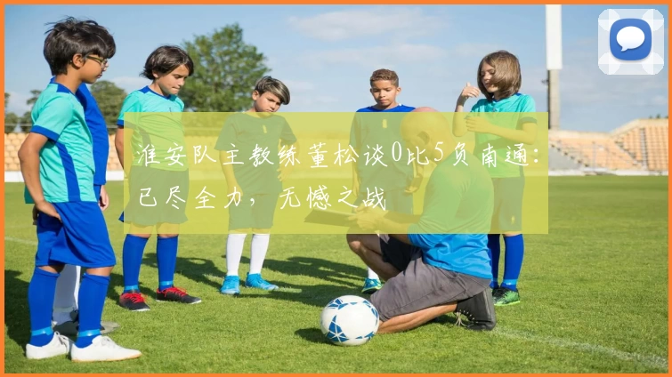 淮安队主教练董松谈0比5负南通：已尽全力，无憾之战