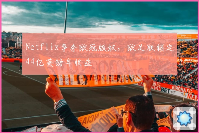 Netflix争夺欧冠版权,欧足联锁定44亿英镑年收益