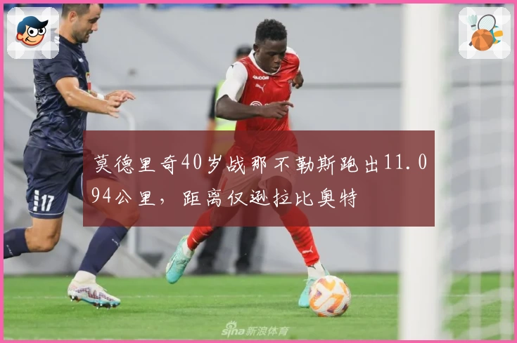 莫德里奇40岁战那不勒斯跑出11.094公里，距离仅逊拉比奥特