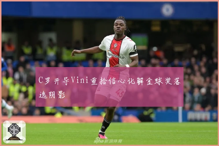 C罗开导Vini重拾信心化解金球奖落选阴影
