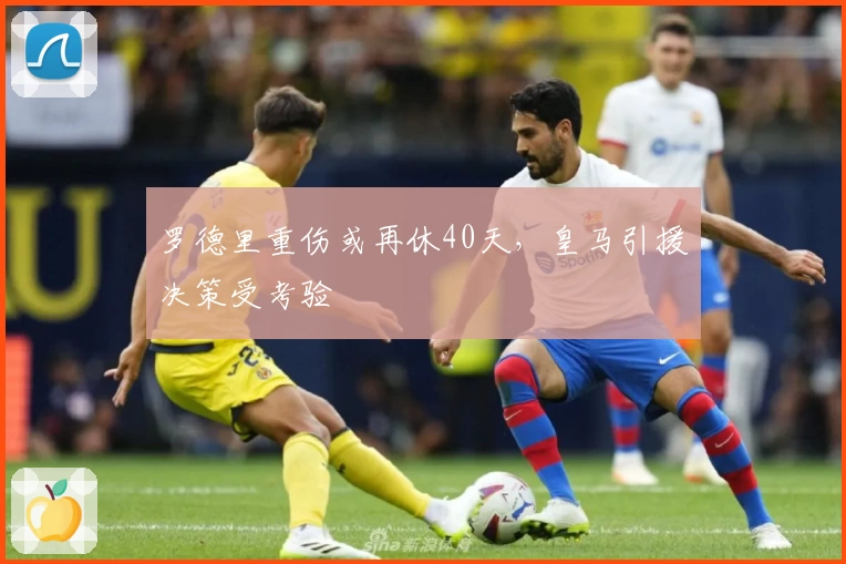 罗德里重伤或再休40天，皇马引援决策受考验