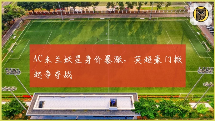 AC米兰妖星身价暴涨，英超豪门掀起争夺战