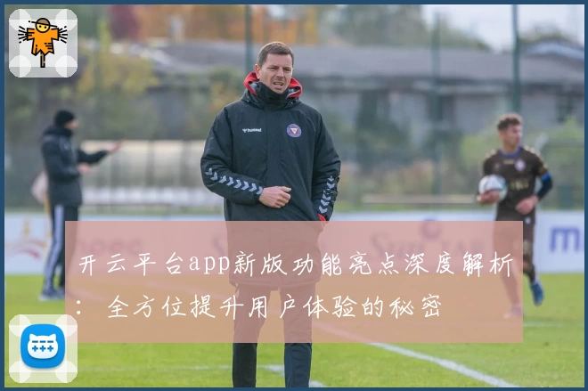 开云平台app新版功能亮点深度解析：全方位提升用户体验的秘密