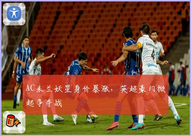 AC米兰妖星身价暴涨，英超豪门掀起争夺战