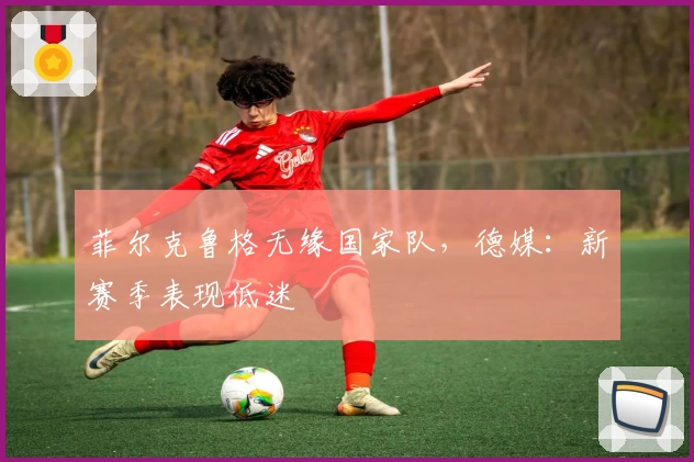 菲尔克鲁格无缘国家队,德媒:新赛季表现低迷