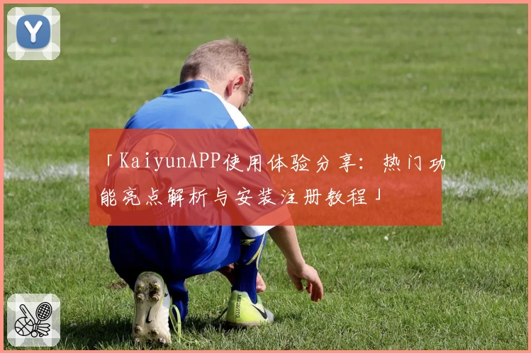 「KaiyunAPP使用体验分享：热门功能亮点解析与安装注册教程」