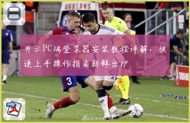 开云PC端登录器安装教程详解，快速上手操作指南新鲜出炉