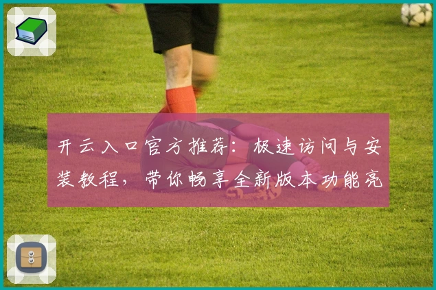 开云入口官方推荐：极速访问与安装教程，带你畅享全新版本功能亮点