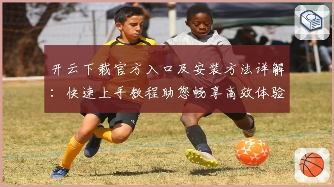 开云下载官方入口及安装方法详解：快速上手教程助您畅享高效体验