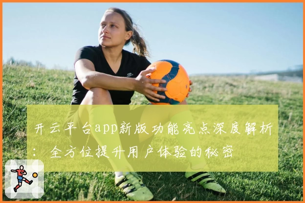 开云平台app新版功能亮点深度解析：全方位提升用户体验的秘密