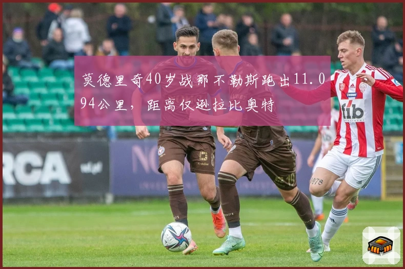 莫德里奇40岁战那不勒斯跑出11.094公里，距离仅逊拉比奥特