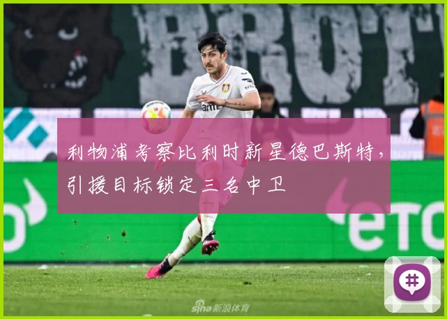 利物浦考察比利时新星德巴斯特，引援目标锁定三名中卫