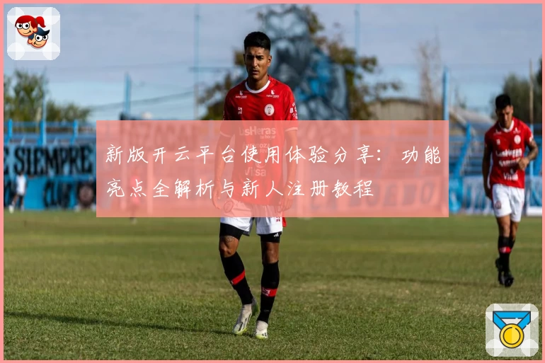 新版开云平台使用体验分享：功能亮点全解析与新人注册教程