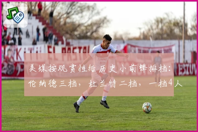 美媒按观赏性给历史小前锋排档：伦纳德三档，杜兰特二档，一档4人