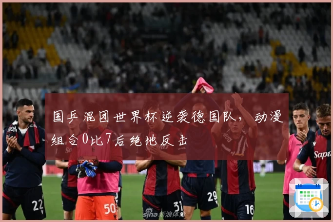 国乒混团世界杯逆袭德国队，动漫组合0比7后绝地反击