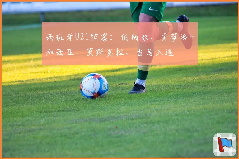 西班牙U21阵容：伯纳尔、贡萨洛-加西亚、莫斯克拉、吉乌入选